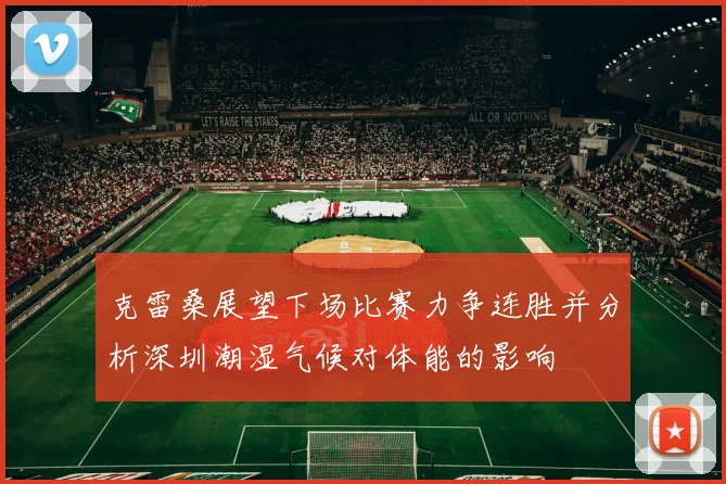克雷桑展望下场比赛力争连胜并分析深圳潮湿气候对体能的影响
