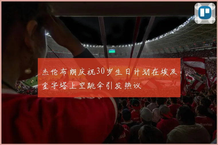 杰伦布朗庆祝30岁生日计划在埃及金字塔上空跳伞引发热议