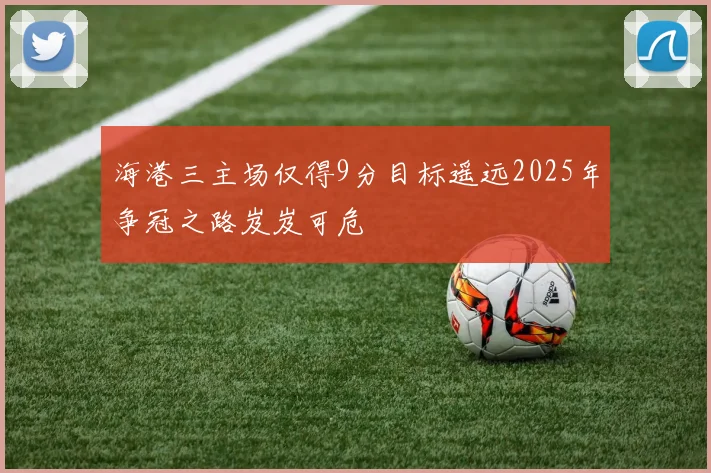 海港三主场仅得9分目标遥远2025年争冠之路岌岌可危