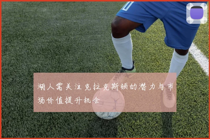 湖人需关注克拉克斯顿的潜力与市场价值提升机会