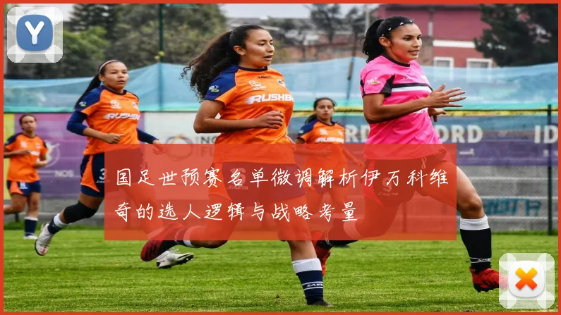 国足世预赛名单微调解析伊万科维奇的选人逻辑与战略考量