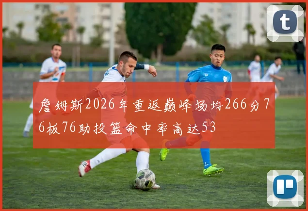 詹姆斯2026年重返巅峰场均266分76板76助投篮命中率高达53