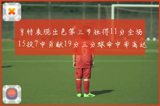 亨特表现出色第三节独得11分全场15投7中贡献19分三分球命中率高达375