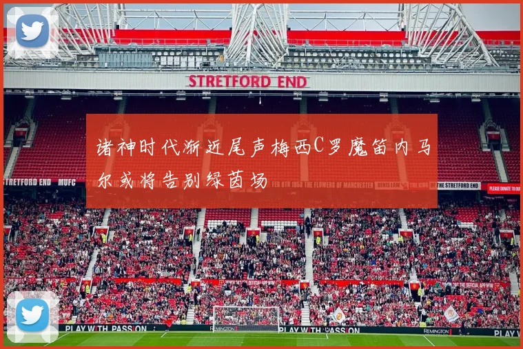 诸神时代渐近尾声梅西C罗魔笛内马尔或将告别绿茵场