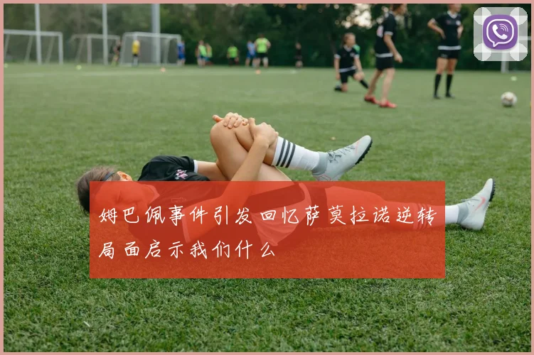 姆巴佩事件引发回忆萨莫拉诺逆转局面启示我们什么