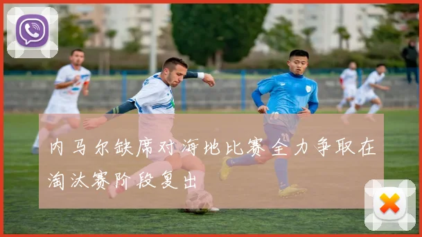 内马尔缺席对海地比赛全力争取在淘汰赛阶段复出