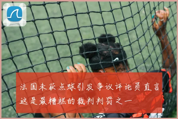 法国未获点球引发争议评论员直言这是最糟糕的裁判判罚之一