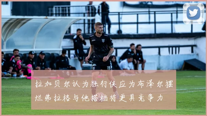 拉加贝尔认为独行侠应为布泽尔摆烂弗拉格与他搭档将更具竞争力