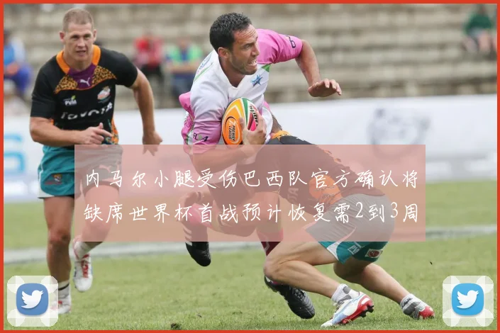 内马尔小腿受伤巴西队官方确认将缺席世界杯首战预计恢复需2到3周