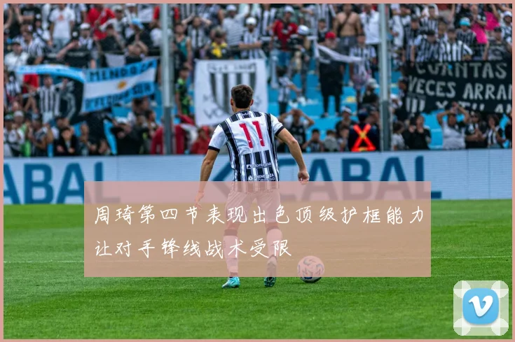 周琦第四节表现出色顶级护框能力让对手锋线战术受限