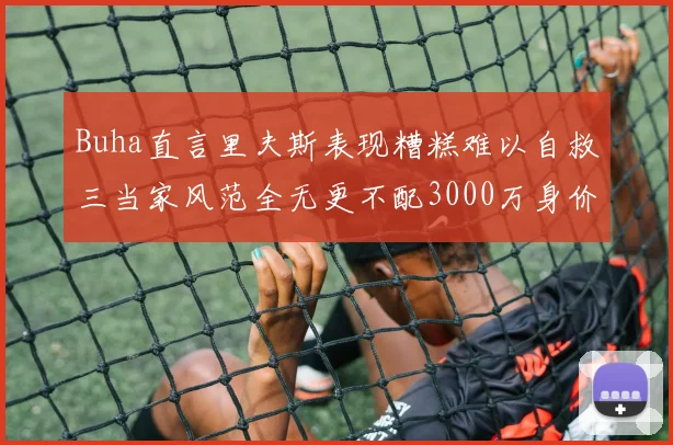 Buha直言里夫斯表现糟糕难以自救三当家风范全无更不配3000万身价
