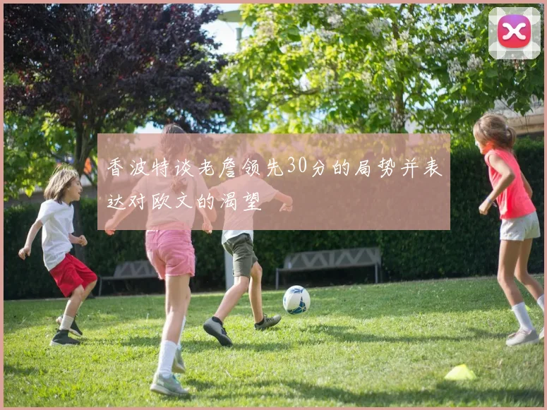 香波特谈老詹领先30分的局势并表达对欧文的渴望