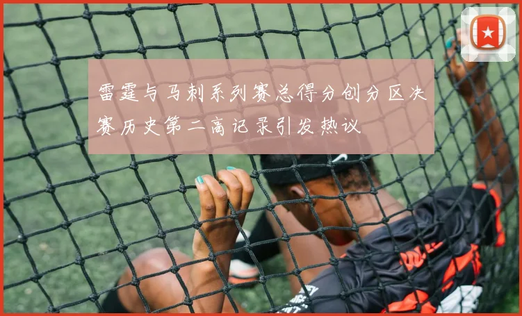 雷霆与马刺系列赛总得分创分区决赛历史第二高记录引发热议