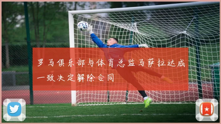 罗马俱乐部与体育总监马萨拉达成一致决定解除合同
