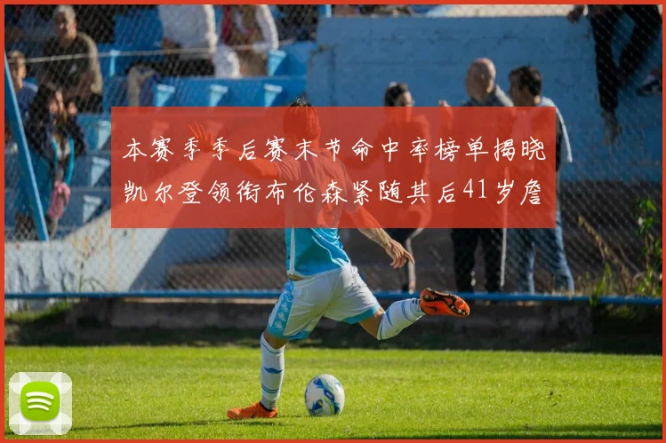 本赛季季后赛末节命中率榜单揭晓凯尔登领衔布伦森紧随其后41岁詹姆斯也在其中