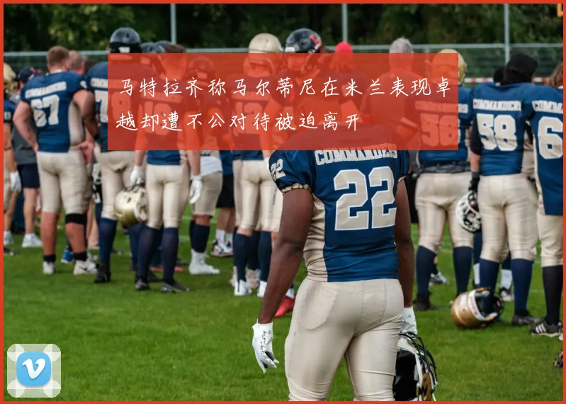 马特拉齐称马尔蒂尼在米兰表现卓越却遭不公对待被迫离开