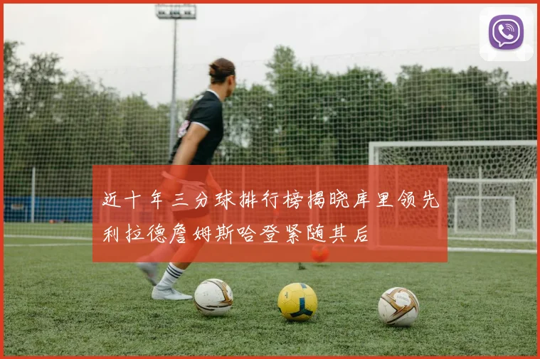 近十年三分球排行榜揭晓库里领先利拉德詹姆斯哈登紧随其后