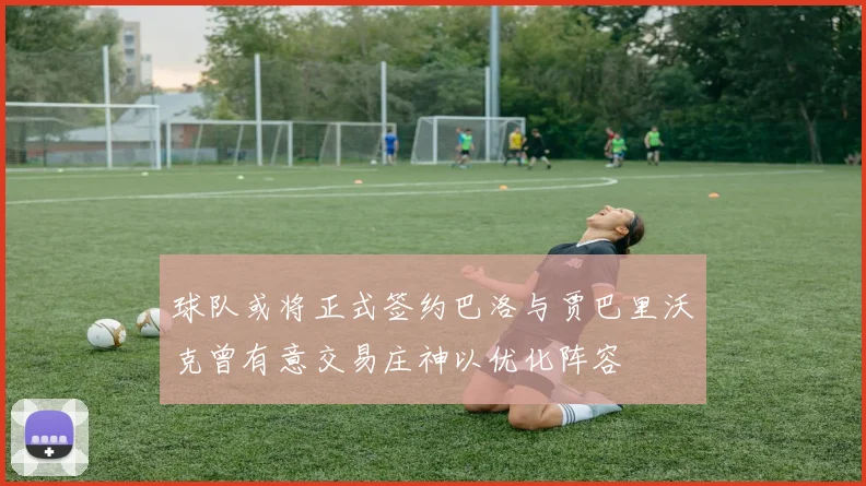 球队或将正式签约巴洛与贾巴里沃克曾有意交易庄神以优化阵容