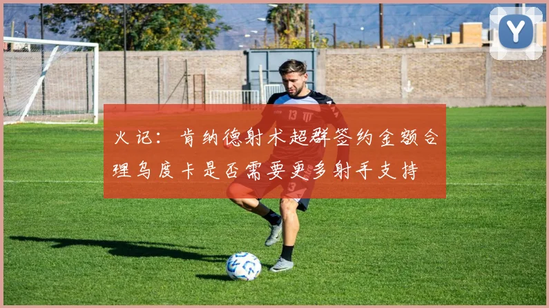 火记：肯纳德射术超群签约金额合理乌度卡是否需要更多射手支持