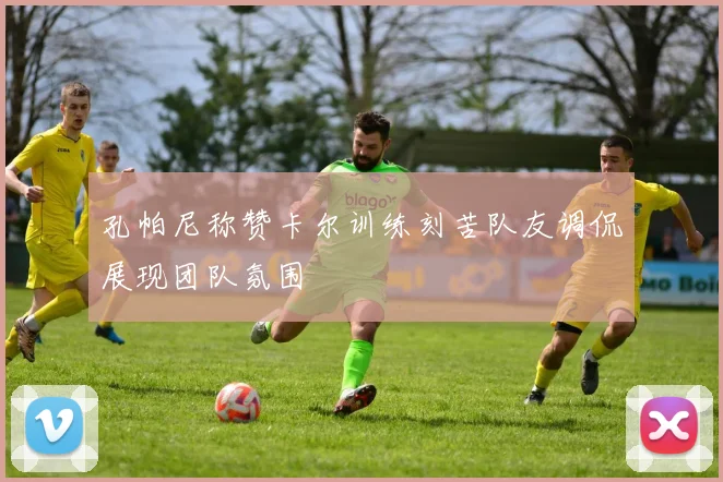 孔帕尼称赞卡尔训练刻苦队友调侃展现团队氛围