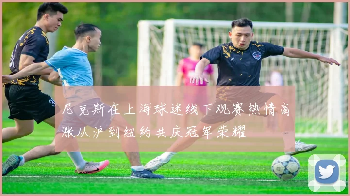 尼克斯在上海球迷线下观赛热情高涨从沪到纽约共庆冠军荣耀