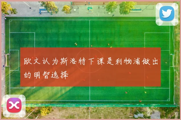 欧文认为斯洛特下课是利物浦做出的明智选择