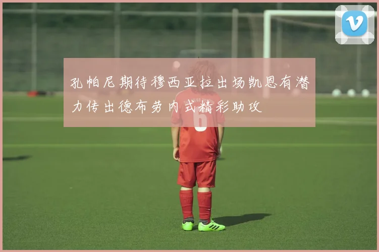 孔帕尼期待穆西亚拉出场凯恩有潜力传出德布劳内式精彩助攻