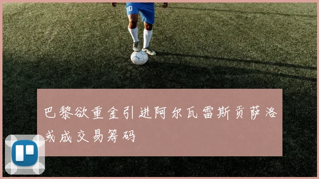 巴黎欲重金引进阿尔瓦雷斯贡萨洛或成交易筹码