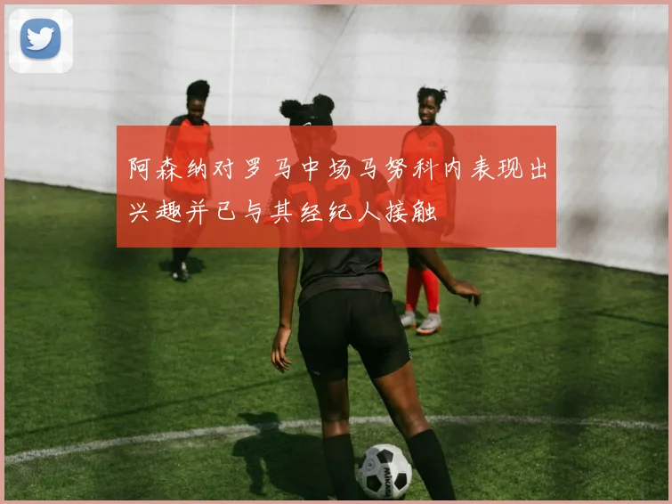 阿森纳对罗马中场马努科内表现出兴趣并已与其经纪人接触