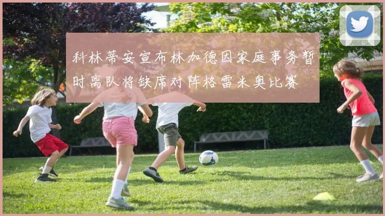 科林蒂安宣布林加德因家庭事务暂时离队将缺席对阵格雷米奥比赛