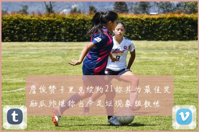 詹俊赞卡里克续约21称其为最佳奖励瓜帅堪称当今足坛现象级教练