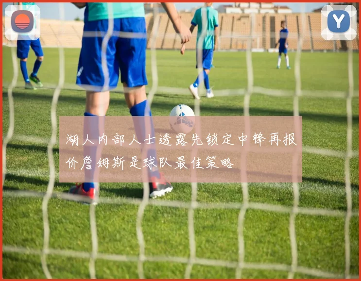 湖人内部人士透露先锁定中锋再报价詹姆斯是球队最佳策略