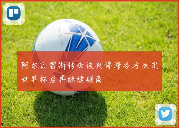 阿尔瓦雷斯转会谈判停滞各方决定世界杯后再继续磋商