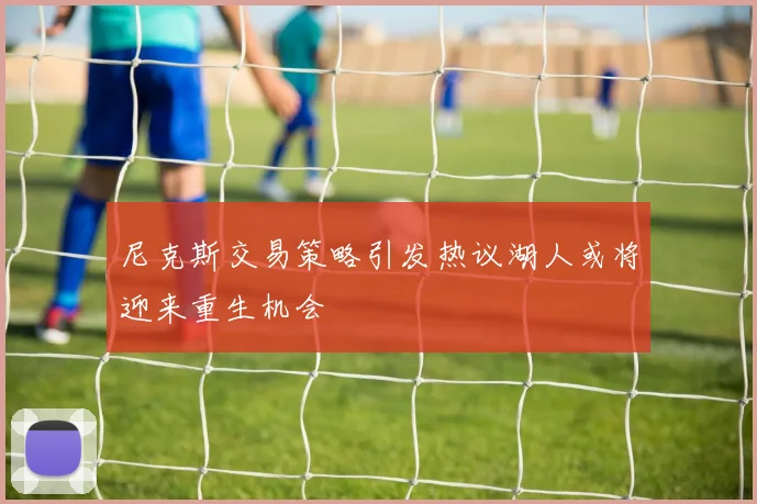 尼克斯交易策略引发热议湖人或将迎来重生机会