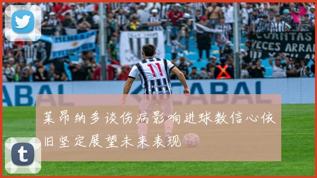 莱昂纳多谈伤病影响进球数信心依旧坚定展望未来表现